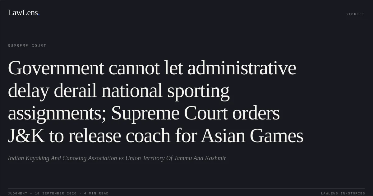 Government cannot let administrative delay derail national sporting assignments; Supreme Court orders J&K to release coach for Asian Games. Indian Kayaking And Canoeing Association vs Union Territory Of Jammu And Kashmir. Supreme Court. LawLens