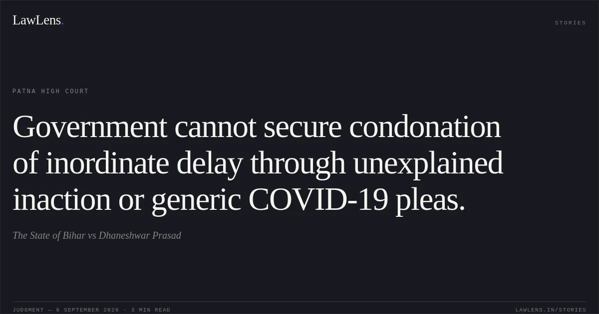 Government cannot secure condonation of inordinate delay through unexplained inaction or generic COVID-19 pleas.. The State of Bihar vs Dhaneshwar Prasad. Patna High Court. LawLens