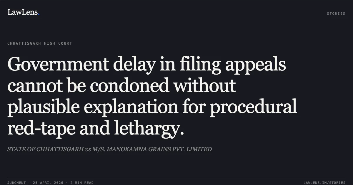 Government delay in filing appeals cannot be condoned without plausible explanation for procedural red-tape and lethargy.. STATE OF CHHATTISGARH vs M/S. MANOKAMNA GRAINS PVT. LIMITED. Chhattisgarh High Court. LawLens