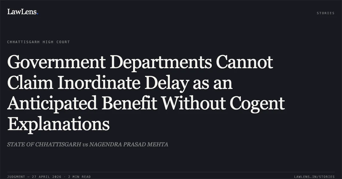 Government Departments Cannot Claim Inordinate Delay as an Anticipated Benefit Without Cogent Explanations. STATE OF CHHATTISGARH vs NAGENDRA PRASAD MEHTA. Chhattisgarh High Court. LawLens