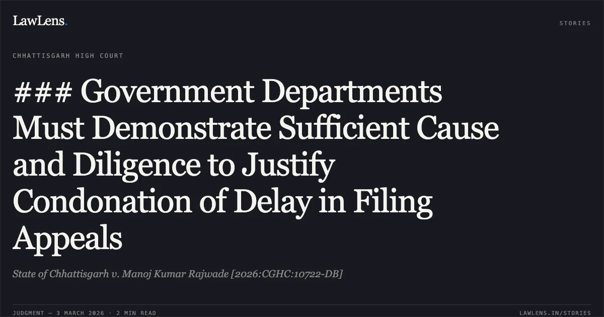 ### Government Departments Must Demonstrate Sufficient Cause and Diligence to Justify Condonation of Delay in Filing Appeals. State of Chhattisgarh v. Manoj Kumar Rajwade [2026:CGHC:10722-DB]. Chhattisgarh High Court. LawLens