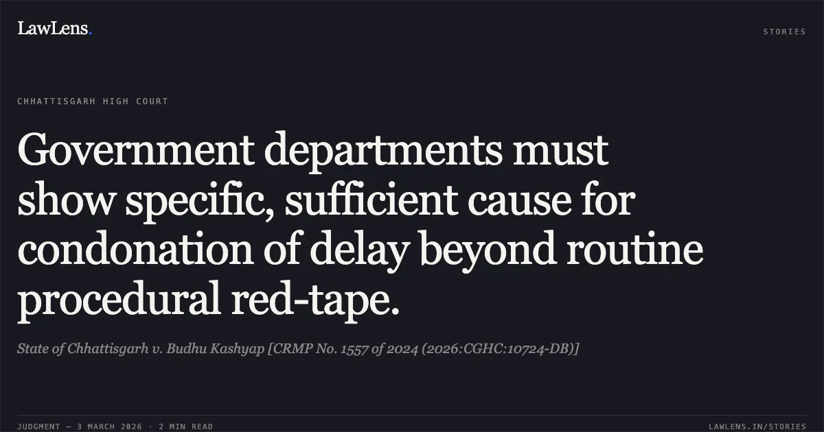 Government departments must show specific, sufficient cause for condonation of delay beyond routine procedural red-tape.. State of Chhattisgarh v. Budhu Kashyap [CRMP No. 1557 of 2024 (2026:CGHC:10724-DB)]. Chhattisgarh High Court. LawLens
