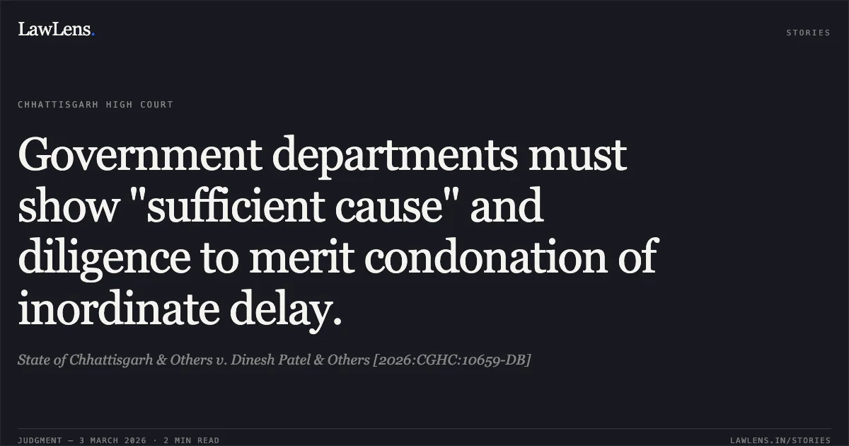Government departments must show "sufficient cause" and diligence to merit condonation of inordinate delay.. State of Chhattisgarh & Others v. Dinesh Patel & Others [2026:CGHC:10659-DB]. Chhattisgarh High Court. LawLens