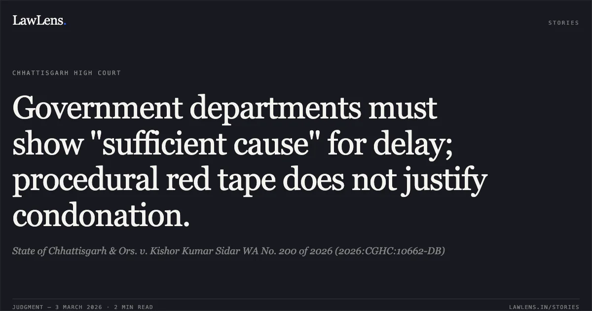 Government departments must show "sufficient cause" for delay; procedural red tape does not justify condonation.. State of Chhattisgarh & Ors. v. Kishor Kumar Sidar WA No. 200 of 2026 (2026:CGHC:10662-DB). Chhattisgarh High Court. LawLens