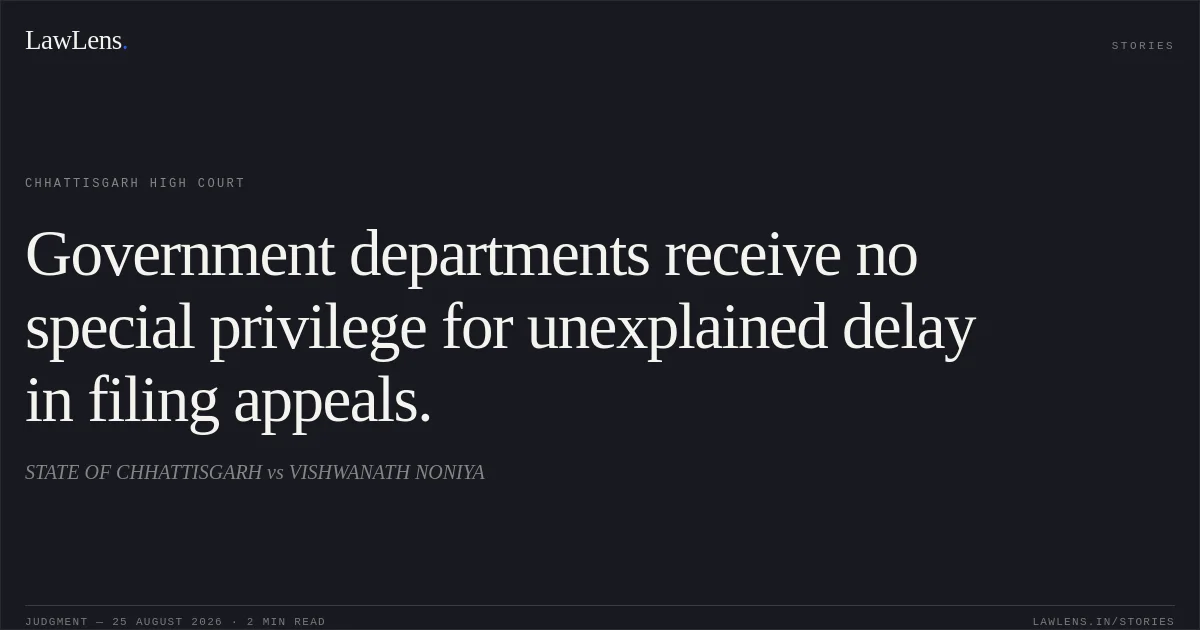 Government departments receive no special privilege for unexplained delay in filing appeals.. STATE OF CHHATTISGARH vs VISHWANATH NONIYA. Chhattisgarh High Court. LawLens