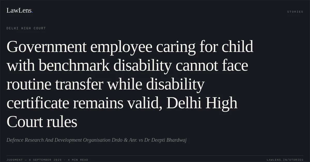 Government employee caring for child with benchmark disability cannot face routine transfer while disability certificate remains valid, Delhi High Court rules. Defence Research And Development Organisation Drdo & Anr. vs Dr Deepti Bhardwaj. Delhi High Court. LawLens