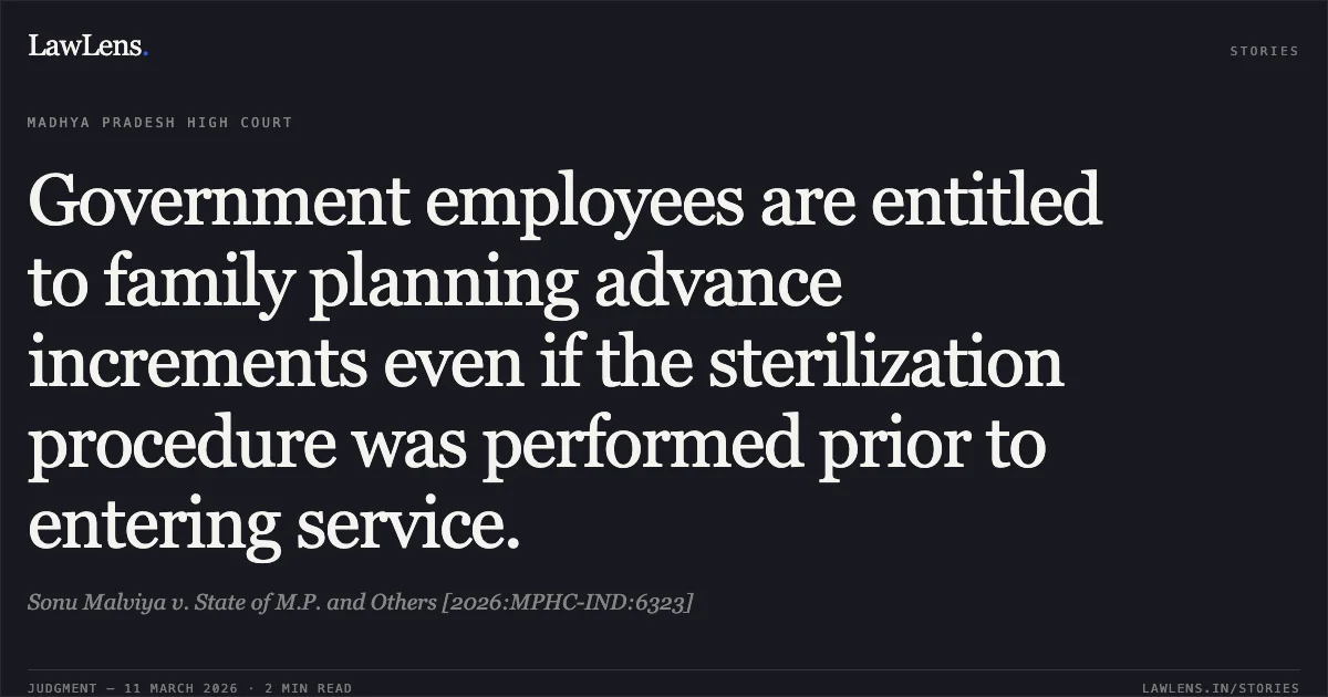 Government employees are entitled to family planning advance increments even if the sterilization procedure was performed prior to entering service.. Sonu Malviya v. State of M.P. and Others [2026:MPHC-IND:6323]. Madhya Pradesh High Court. LawLens