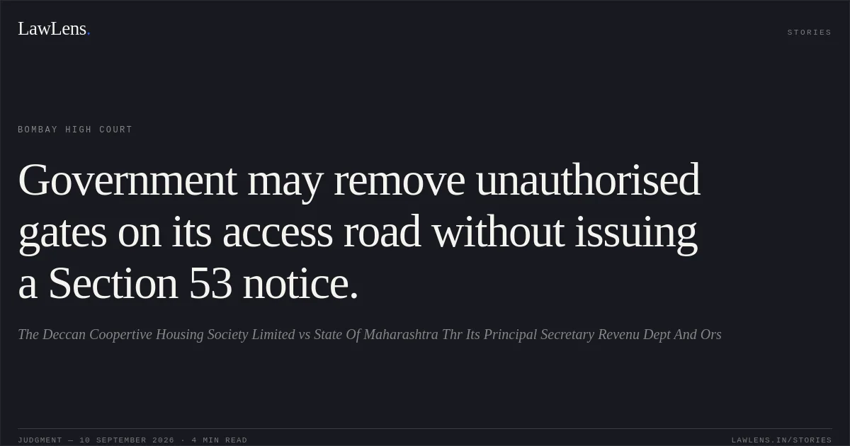 Government may remove unauthorised gates on its access road without issuing a Section 53 notice.. The Deccan Coopertive Housing Society Limited vs State Of Maharashtra Thr Its Principal Secretary Revenu Dept And Ors. Bombay High Court. LawLens