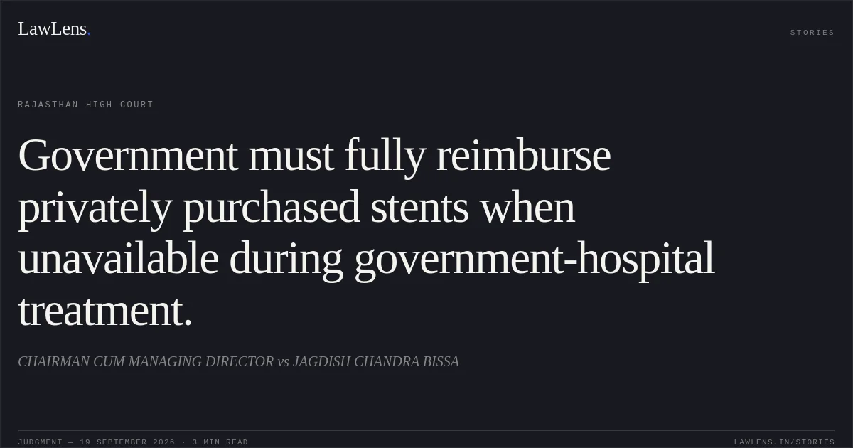 Government must fully reimburse privately purchased stents when unavailable during government-hospital treatment.. CHAIRMAN CUM MANAGING DIRECTOR vs JAGDISH CHANDRA BISSA. Rajasthan High Court. LawLens