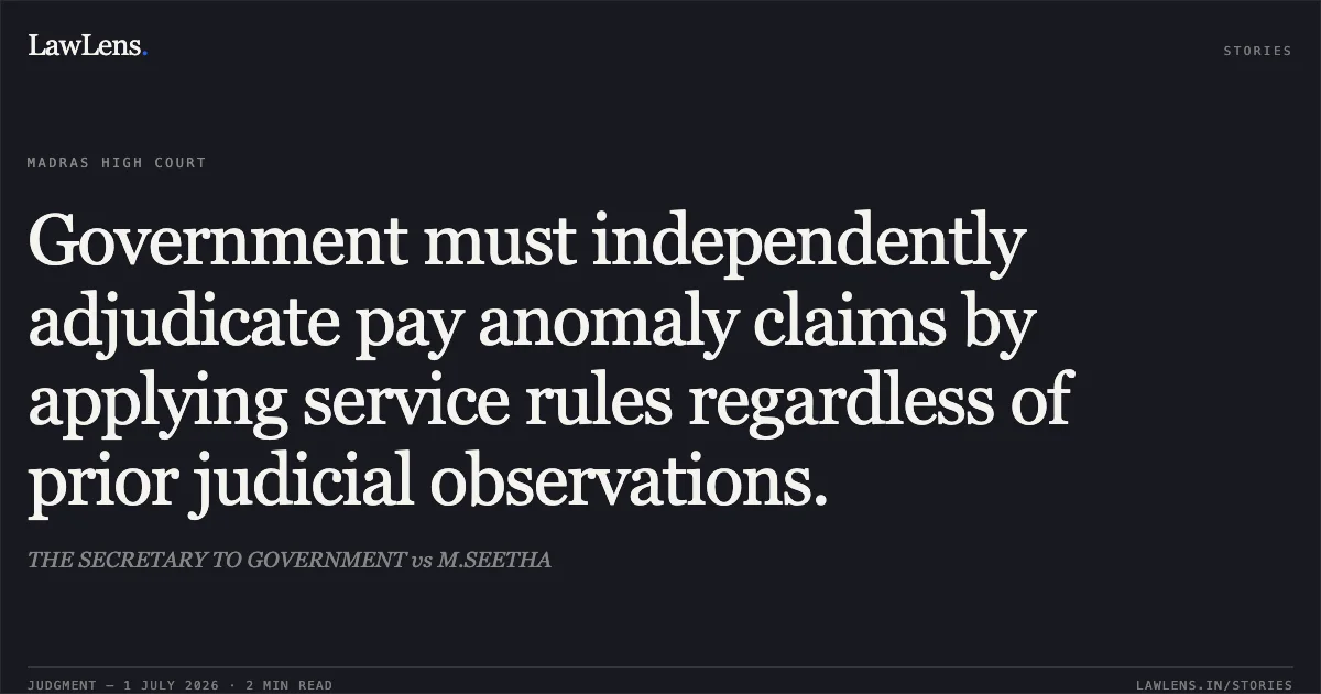 Government must independently adjudicate pay anomaly claims by applying service rules regardless of prior judicial observations.. THE SECRETARY TO GOVERNMENT vs M.SEETHA. Madras High Court. LawLens