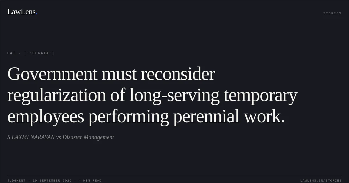 Government must reconsider regularization of long-serving temporary employees performing perennial work.. S LAXMI NARAYAN vs Disaster Management. CAT - ['Kolkata']. LawLens