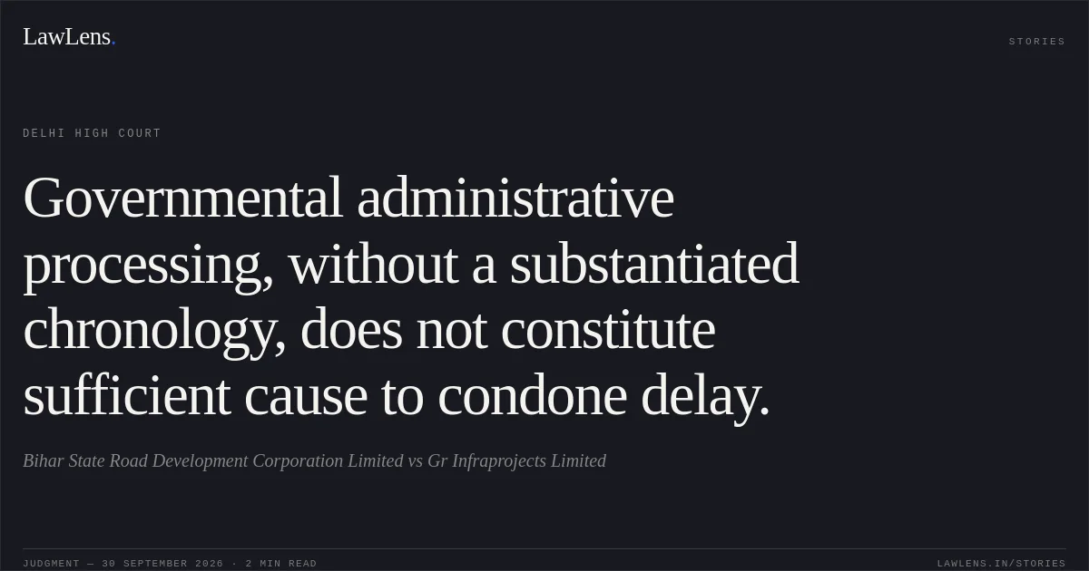 Governmental administrative processing, without a substantiated chronology, does not constitute sufficient cause to condone delay.. Bihar State Road Development Corporation Limited vs Gr Infraprojects Limited. Delhi High Court. LawLens
