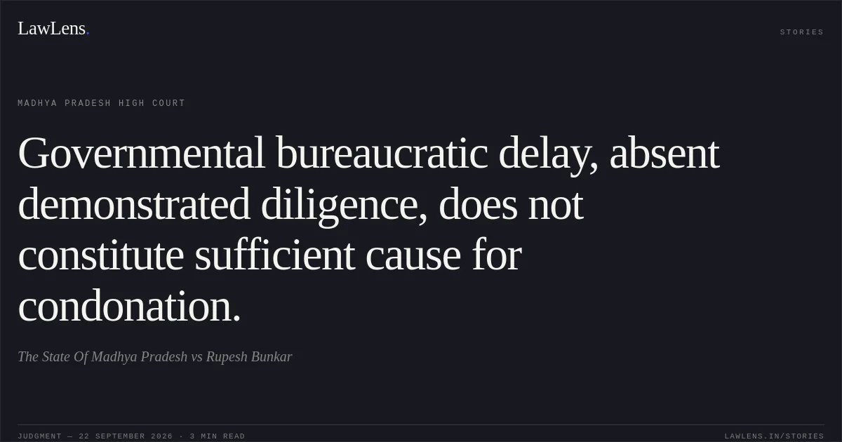 Governmental bureaucratic delay, absent demonstrated diligence, does not constitute sufficient cause for condonation.. The State Of Madhya Pradesh vs Rupesh Bunkar. Madhya Pradesh High Court. LawLens