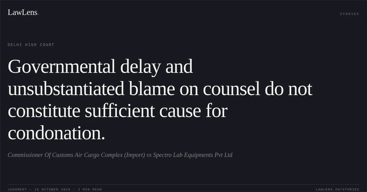 Governmental delay and unsubstantiated blame on counsel do not constitute sufficient cause for condonation.. Commissioner Of Customs  Air Cargo Complex  (Import) vs Spectro Lab Equipments Pvt Ltd. Delhi High Court. LawLens