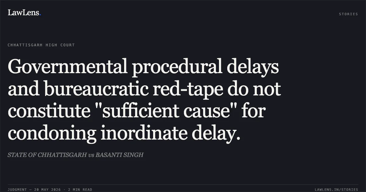 Governmental procedural delays and bureaucratic red-tape do not constitute "sufficient cause" for condoning inordinate delay.. STATE OF CHHATTISGARH vs BASANTI SINGH. Chhattisgarh High Court. LawLens