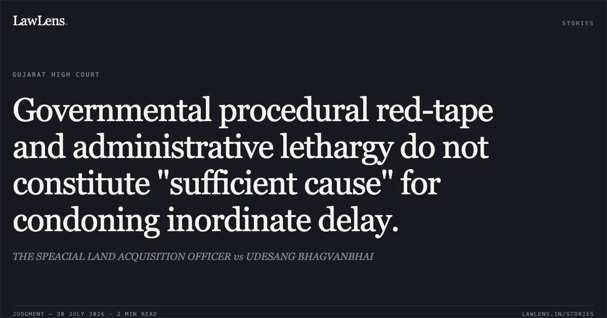 Governmental procedural red-tape and administrative lethargy do not constitute "sufficient cause" for condoning inordinate delay.. THE SPEACIAL LAND ACQUISITION OFFICER vs UDESANG BHAGVANBHAI. Gujarat High Court. LawLens