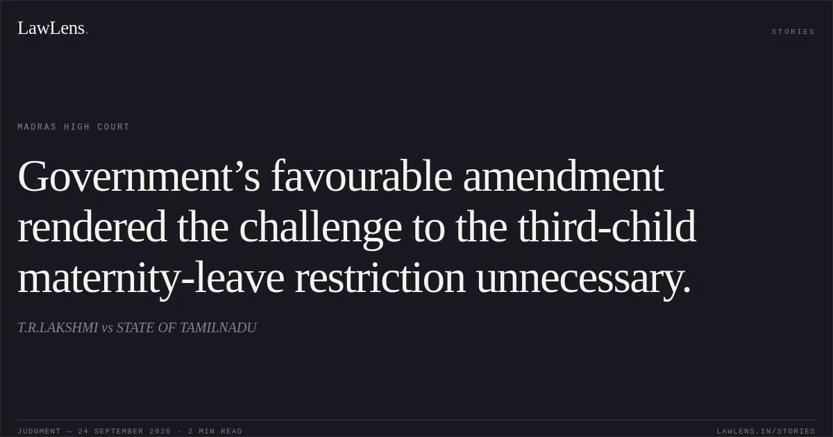 Government’s favourable amendment rendered the challenge to the third-child maternity-leave restriction unnecessary.. T.R.LAKSHMI vs STATE OF TAMILNADU. Madras High Court. LawLens