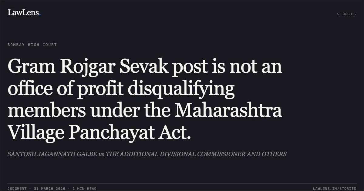 Gram Rojgar Sevak post is not an office of profit disqualifying members under the Maharashtra Village Panchayat Act.. SANTOSH JAGANNATH GALBE vs THE ADDITIONAL DIVISIONAL COMMISSIONER AND OTHERS. Bombay High Court. LawLens