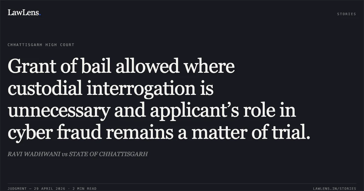 Grant of bail allowed where custodial interrogation is unnecessary and applicant’s role in cyber fraud remains a matter of trial.. RAVI WADHWANI vs STATE OF CHHATTISGARH. Chhattisgarh High Court. LawLens