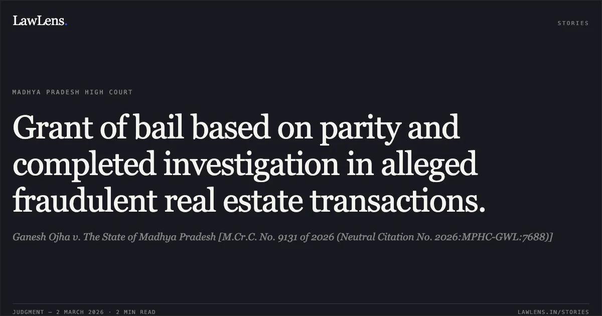 Grant of bail based on parity and completed investigation in alleged fraudulent real estate transactions.. Ganesh Ojha v. The State of Madhya Pradesh [M.Cr.C. No. 9131 of 2026 (Neutral Citation No. 2026:MPHC-GWL:7688)]. Madhya Pradesh High Court. LawLens