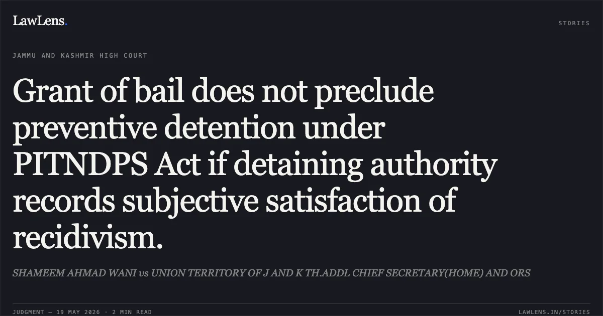 Grant of bail does not preclude preventive detention under PITNDPS Act if detaining authority records subjective satisfaction of recidivism.. SHAMEEM AHMAD WANI vs UNION TERRITORY OF J AND K TH.ADDL CHIEF SECRETARY(HOME) AND ORS. Jammu and Kashmir High Court. LawLens