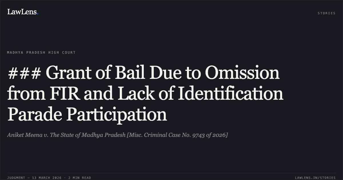 ### Grant of Bail Due to Omission from FIR and Lack of Identification Parade Participation. Aniket Meena v. The State of Madhya Pradesh [Misc. Criminal Case No. 9743 of 2026]. Madhya Pradesh High Court. LawLens