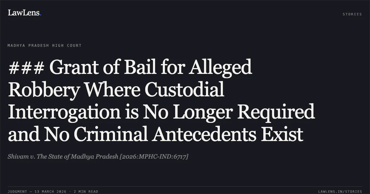 ### Grant of Bail for Alleged Robbery Where Custodial Interrogation is No Longer Required and No Criminal Antecedents Exist. Shivam v. The State of Madhya Pradesh [2026:MPHC-IND:6717]. Madhya Pradesh High Court. LawLens