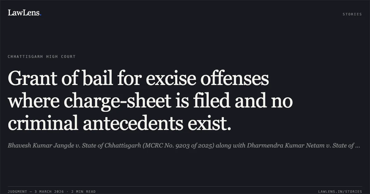 Grant of bail for excise offenses where charge-sheet is filed and no criminal antecedents exist.. Bhavesh Kumar Jangde v. State of Chhattisgarh (MCRC No. 9203 of 2025) along with Dharmendra Kumar Netam v. State of Chhattisgarh (MCRC No. 9903 of 2025) 2026:CGHC:10770. Chhattisgarh High Court. LawLens