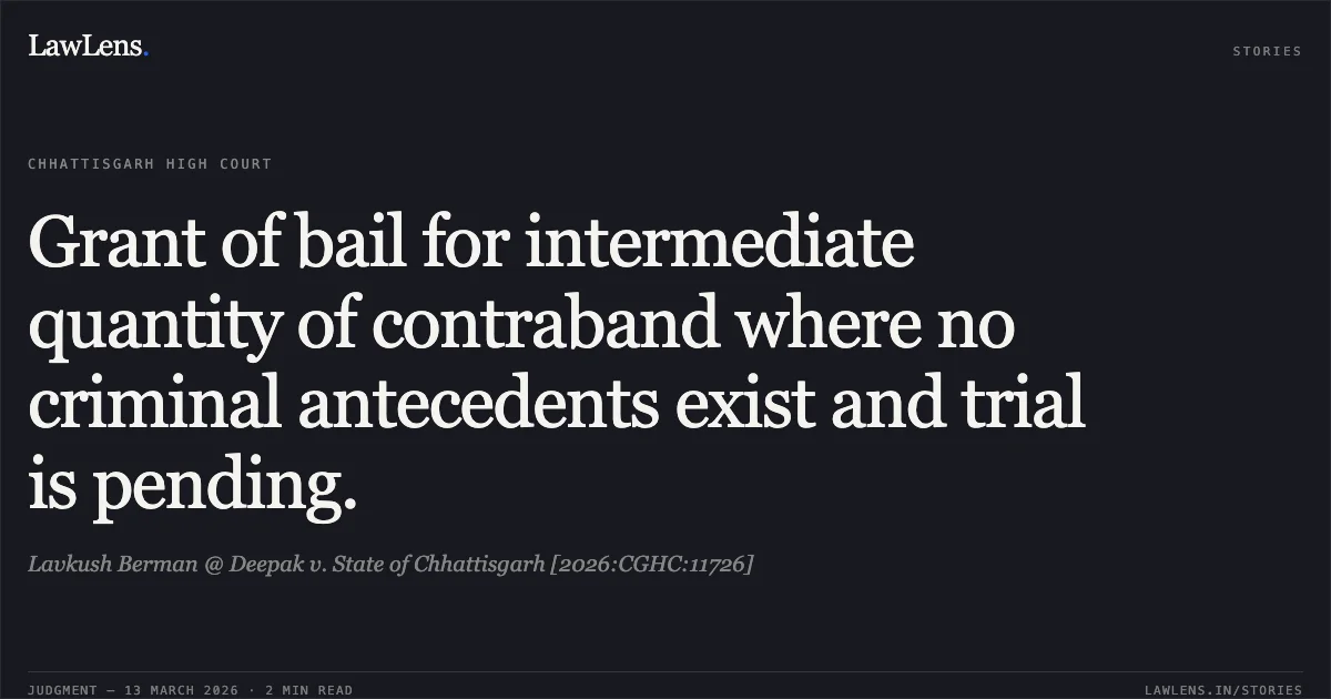 Grant of bail for intermediate quantity of contraband where no criminal antecedents exist and trial is pending.. Lavkush Berman @ Deepak v. State of Chhattisgarh [2026:CGHC:11726]. Chhattisgarh High Court. LawLens