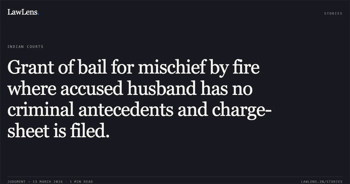 Grant of bail for mischief by fire where accused husband has no criminal antecedents and charge-sheet is filed.. Mahesh Gendre v. State of Chhattisgarh [2026:CGHC:11716]. Chhattisgarh High Court. LawLens