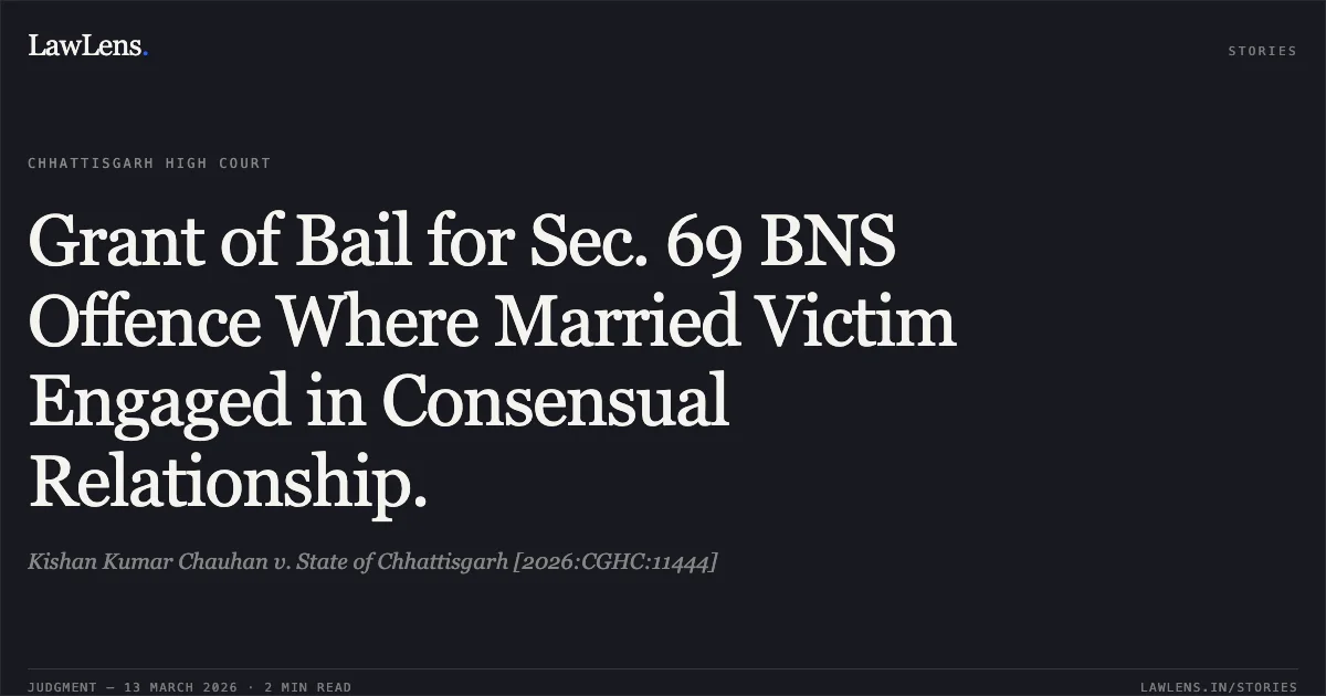 Grant of Bail for Sec. 69 BNS Offence Where Married Victim Engaged in Consensual Relationship.. Kishan Kumar Chauhan v. State of Chhattisgarh [2026:CGHC:11444]. Chhattisgarh High Court. LawLens
