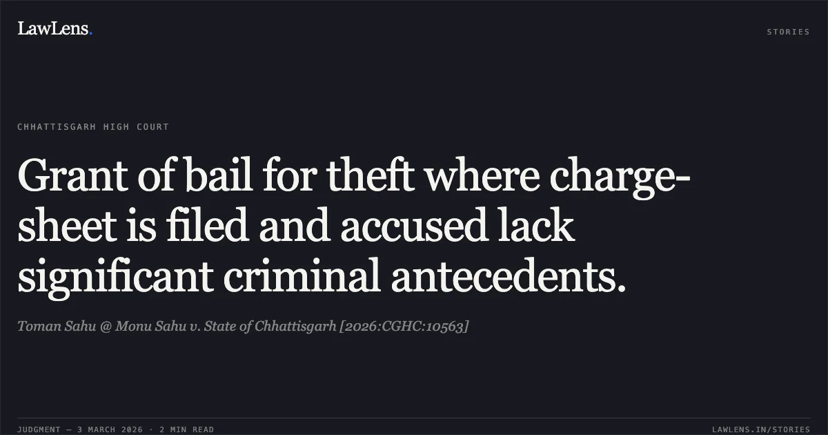 Grant of bail for theft where charge-sheet is filed and accused lack significant criminal antecedents.. Toman Sahu @ Monu Sahu v. State of Chhattisgarh [2026:CGHC:10563]. Chhattisgarh High Court. LawLens