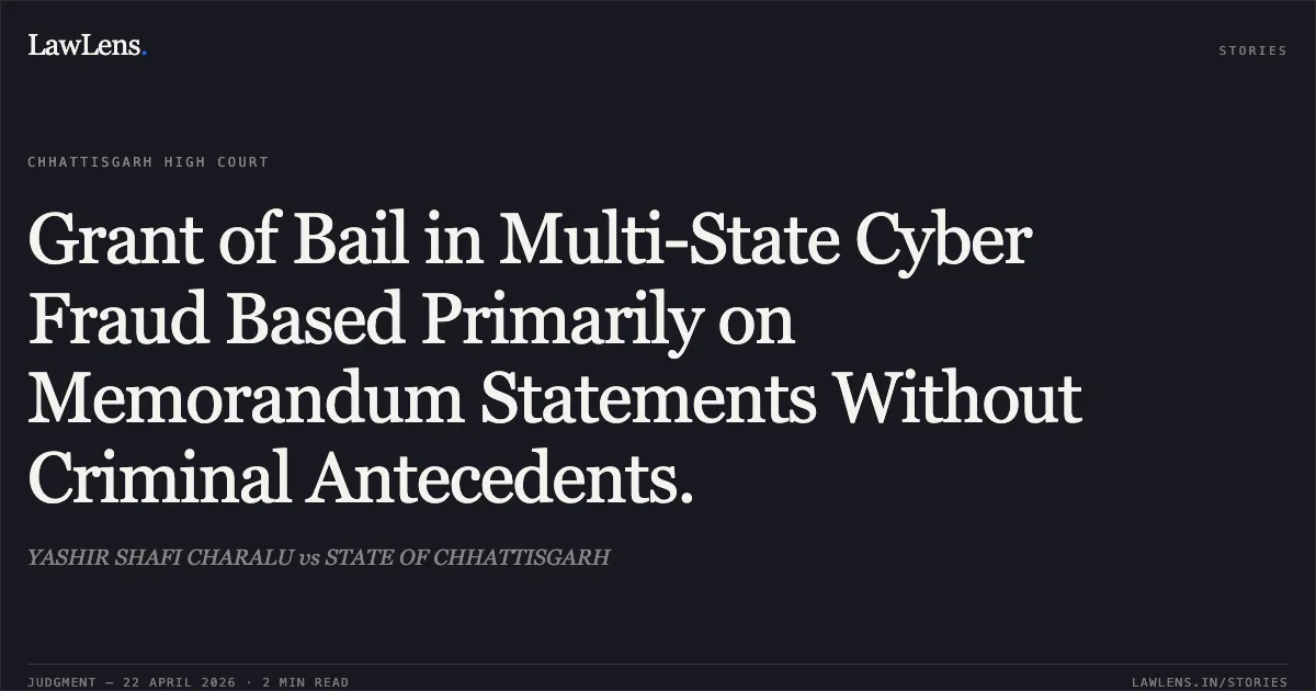 Grant of Bail in Multi-State Cyber Fraud Based Primarily on Memorandum Statements Without Criminal Antecedents.. YASHIR SHAFI CHARALU vs STATE OF CHHATTISGARH. Chhattisgarh High Court. LawLens