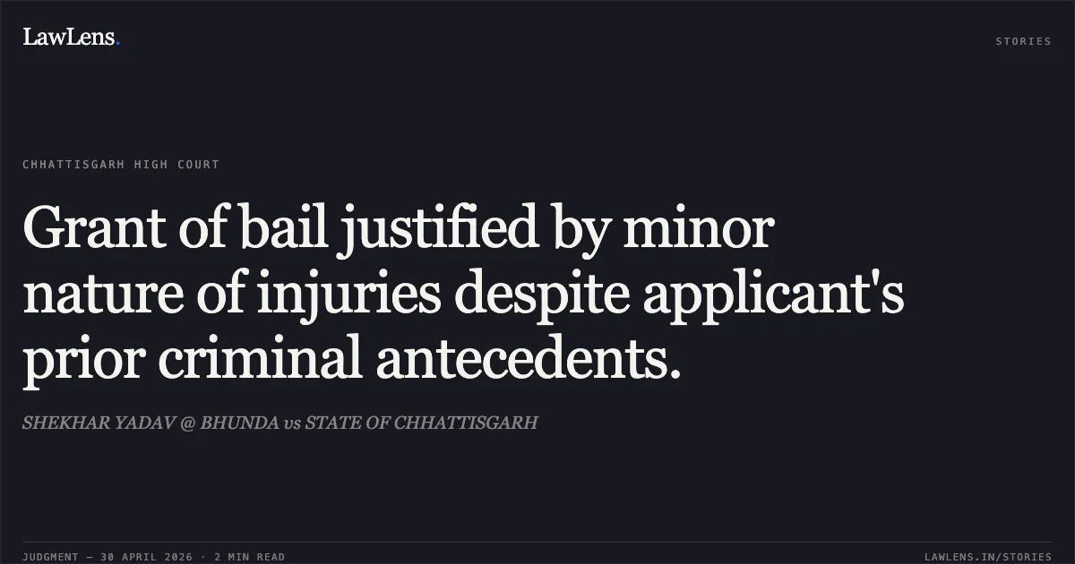 Grant of bail justified by minor nature of injuries despite applicant's prior criminal antecedents.. SHEKHAR YADAV @ BHUNDA vs STATE OF CHHATTISGARH. Chhattisgarh High Court. LawLens