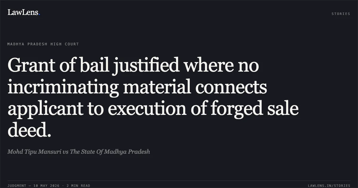 Grant of bail justified where no incriminating material connects applicant to execution of forged sale deed.. Mohd Tipu Mansuri vs The State Of Madhya Pradesh. Madhya Pradesh High Court. LawLens