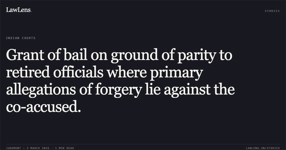 Grant of bail on ground of parity to retired officials where primary allegations of forgery lie against the co-accused.. Harishankar Yadav and Another v. State of Chhattisgarh [MCRC No. 1657 of 2026 (2026:CGHC:10523)]. Chhattisgarh High Court. LawLens