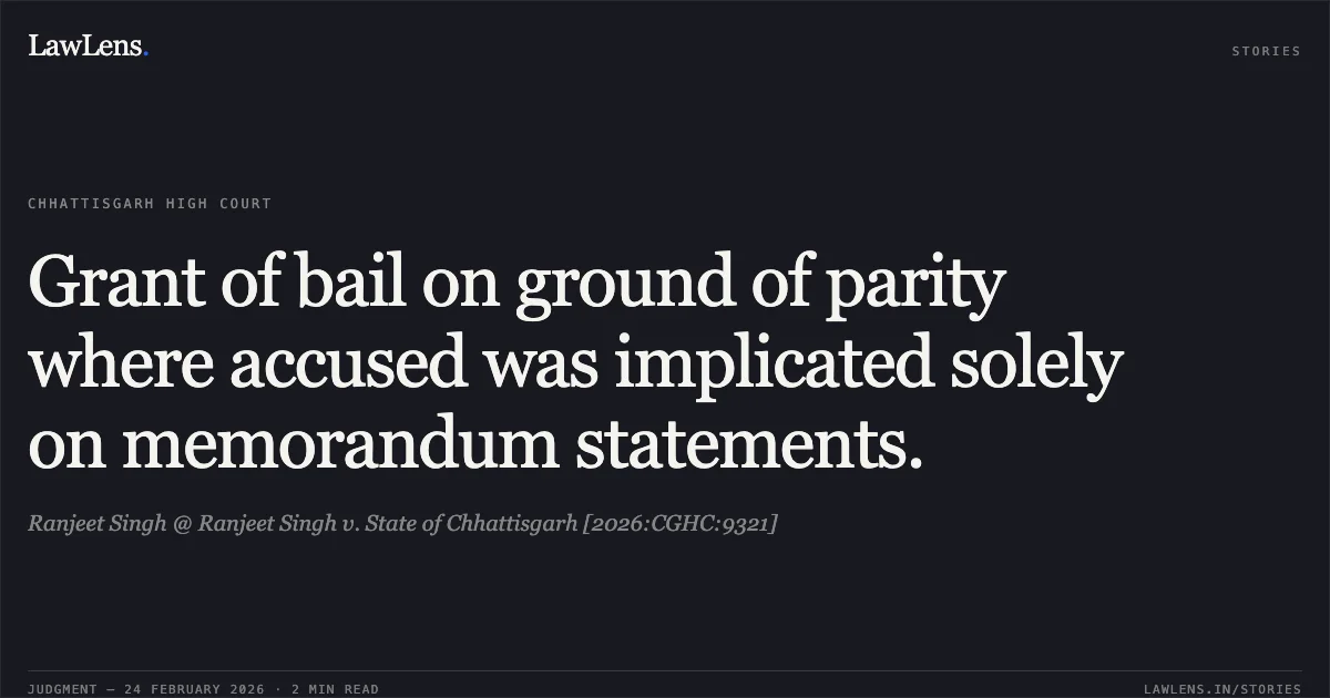 Grant of bail on ground of parity where accused was implicated solely on memorandum statements.. Ranjeet Singh @ Ranjeet Singh v. State of Chhattisgarh [2026:CGHC:9321]. Chhattisgarh High Court. LawLens