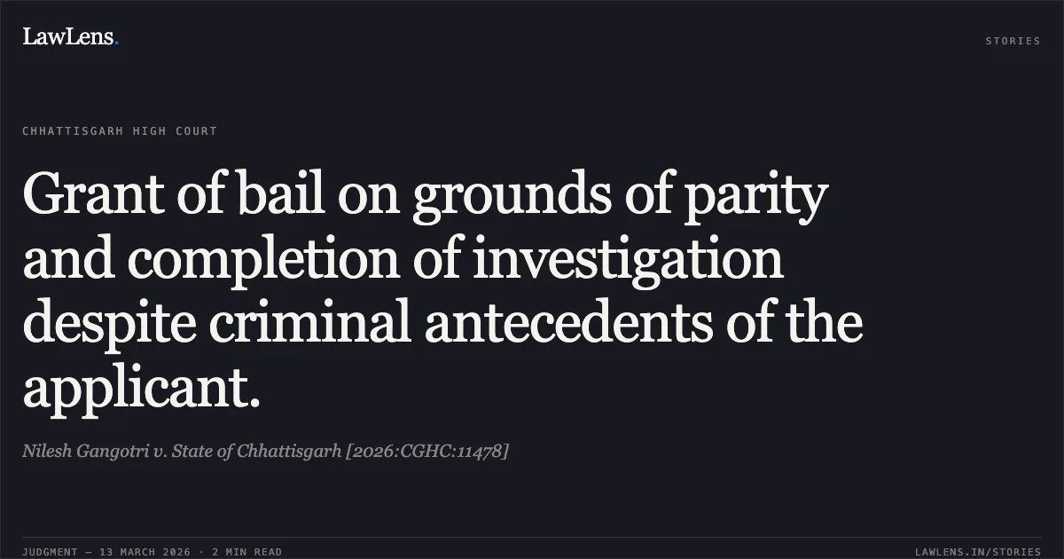 Grant of bail on grounds of parity and completion of investigation despite criminal antecedents of the applicant.. Nilesh Gangotri v. State of Chhattisgarh [2026:CGHC:11478]. Chhattisgarh High Court. LawLens