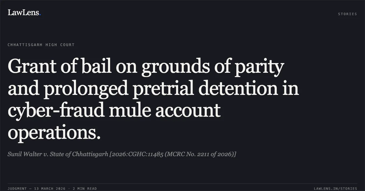 Grant of bail on grounds of parity and prolonged pretrial detention in cyber-fraud mule account operations.. Sunil Walter v. State of Chhattisgarh [2026:CGHC:11485 (MCRC No. 2211 of 2026)]. Chhattisgarh High Court. LawLens