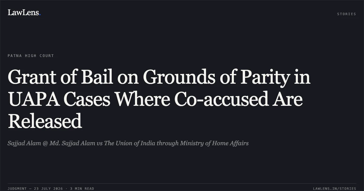 Grant of Bail on Grounds of Parity in UAPA Cases Where Co-accused Are Released. Sajjad Alam @ Md. Sajjad Alam vs The Union of India through Ministry of Home Affairs. Patna High Court. LawLens