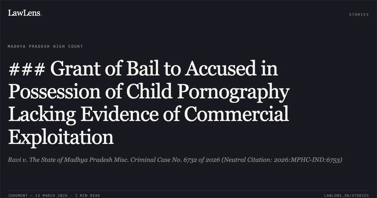 ### Grant of Bail to Accused in Possession of Child Pornography Lacking Evidence of Commercial Exploitation. Ravi v. The State of Madhya Pradesh Misc. Criminal Case No. 6732 of 2026 (Neutral Citation: 2026:MPHC-IND:6753). Madhya Pradesh High Court. LawLens