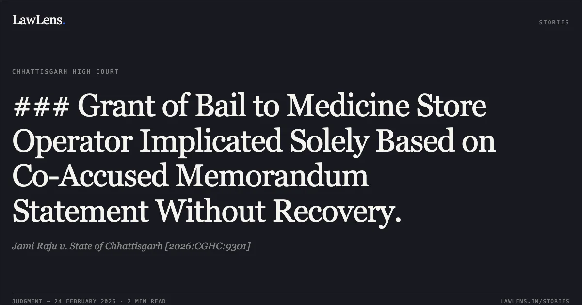 ### Grant of Bail to Medicine Store Operator Implicated Solely Based on Co-Accused Memorandum Statement Without Recovery.. Jami Raju v. State of Chhattisgarh [2026:CGHC:9301]. Chhattisgarh High Court. LawLens