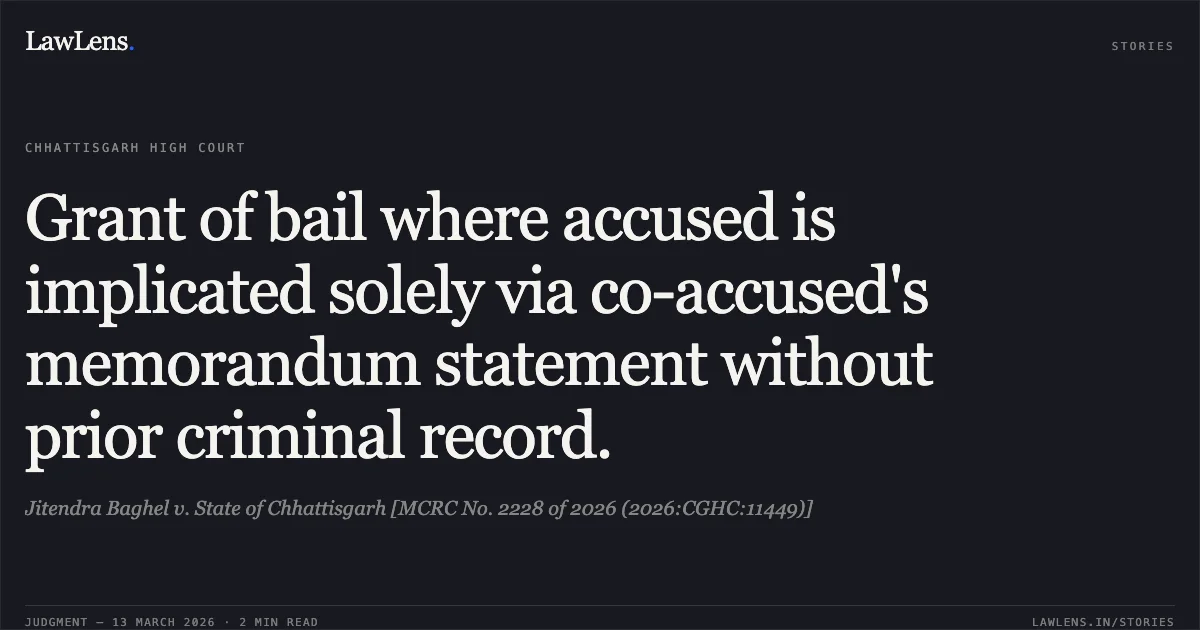 Grant of bail where accused is implicated solely via co-accused's memorandum statement without prior criminal record.. Jitendra Baghel v. State of Chhattisgarh [MCRC No. 2228 of 2026 (2026:CGHC:11449)]. Chhattisgarh High Court. LawLens