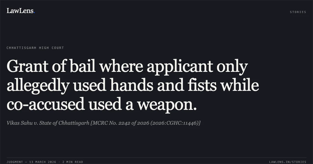 Grant of bail where applicant only allegedly used hands and fists while co-accused used a weapon.. Vikas Sahu v. State of Chhattisgarh [MCRC No. 2242 of 2026 (2026:CGHC:11446)]. Chhattisgarh High Court. LawLens