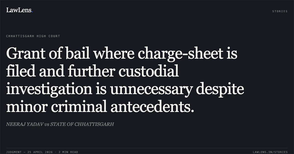 Grant of bail where charge-sheet is filed and further custodial investigation is unnecessary despite minor criminal antecedents.. NEERAJ YADAV vs STATE OF CHHATTISGARH. Chhattisgarh High Court. LawLens