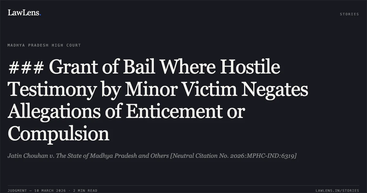 ### Grant of Bail Where Hostile Testimony by Minor Victim Negates Allegations of Enticement or Compulsion. Jatin Chouhan v. The State of Madhya Pradesh and Others [Neutral Citation No. 2026:MPHC-IND:6319]. Madhya Pradesh High Court. LawLens