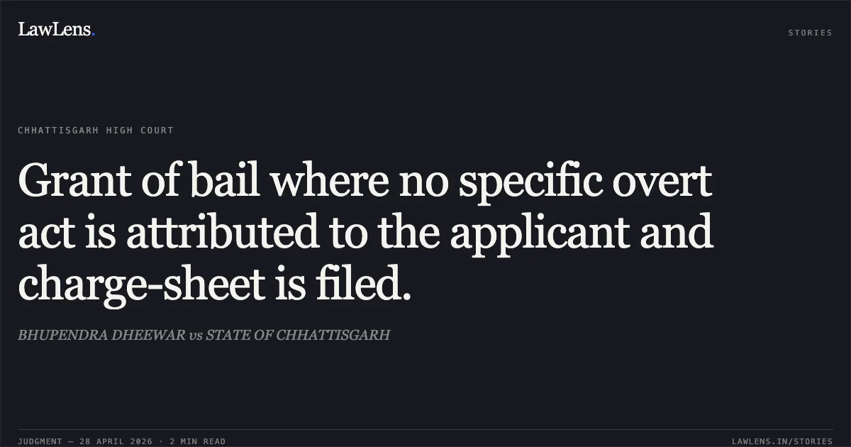 Grant of bail where no specific overt act is attributed to the applicant and charge-sheet is filed.. BHUPENDRA DHEEWAR vs STATE OF CHHATTISGARH. Chhattisgarh High Court. LawLens