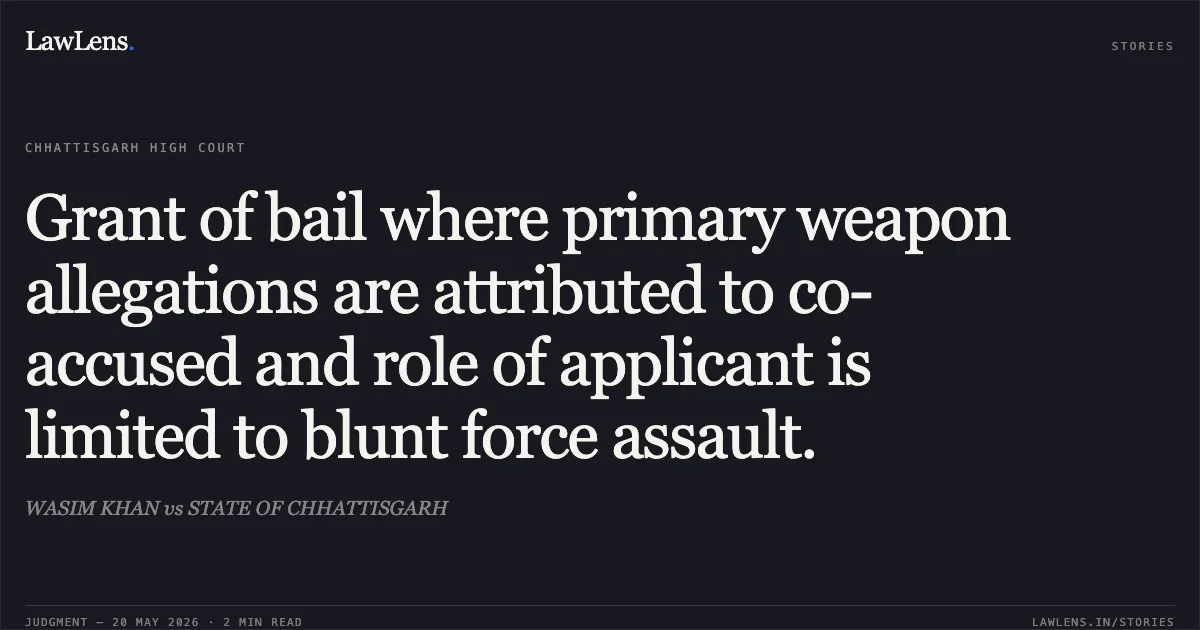Grant of bail where primary weapon allegations are attributed to co-accused and role of applicant is limited to blunt force assault.. WASIM KHAN vs STATE OF CHHATTISGARH. Chhattisgarh High Court. LawLens