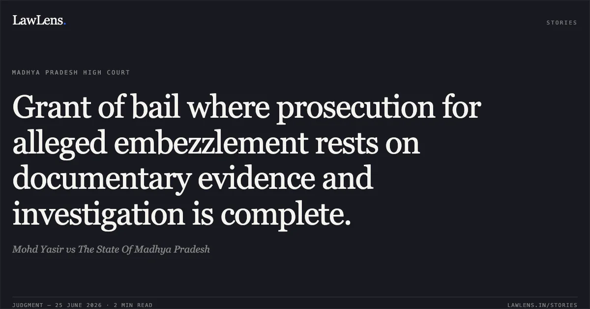 Grant of bail where prosecution for alleged embezzlement rests on documentary evidence and investigation is complete.. Mohd Yasir vs The State Of Madhya Pradesh. Madhya Pradesh High Court. LawLens