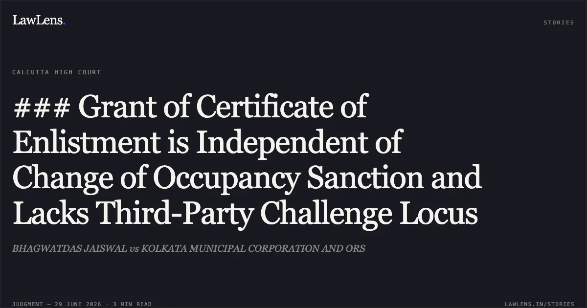 ### Grant of Certificate of Enlistment is Independent of Change of Occupancy Sanction and Lacks Third-Party Challenge Locus. BHAGWATDAS JAISWAL vs KOLKATA MUNICIPAL CORPORATION AND ORS. Calcutta High Court. LawLens